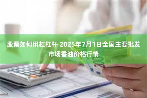 股票如何用杠杠杆 2025年7月1日全国主要批发市场香油价格行情