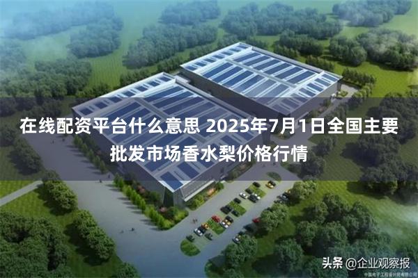 在线配资平台什么意思 2025年7月1日全国主要批发市场香水梨价格行情
