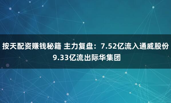 按天配资赚钱秘籍 主力复盘：7.52亿流入通威股份 9.33亿流出际华集团