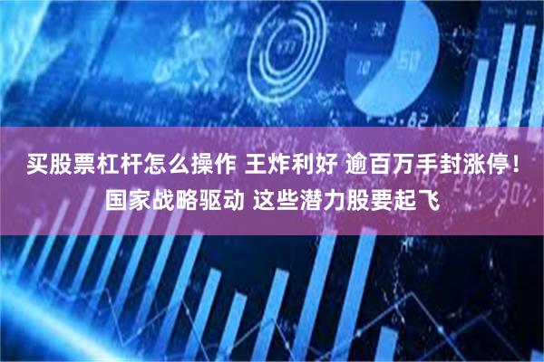 买股票杠杆怎么操作 王炸利好 逾百万手封涨停！国家战略驱动 这些潜力股要起飞
