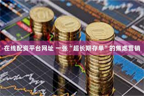 在线配资平台网址 一张“超长期存单”的焦虑营销